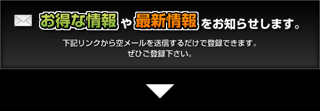 ★『お得な情報』や『最新情報』をお知らせします。 下記メールフォームからメールアドレスを入力するだけで登録できます。 是非ご登録下さい。